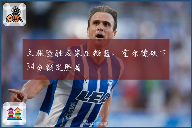 文旅险胜石家庄翔蓝，霍尔德砍下34分锁定胜局