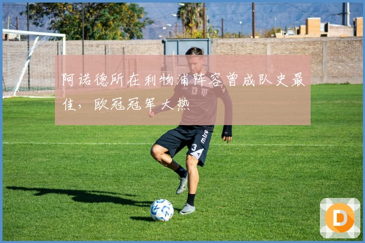 阿诺德所在利物浦阵容曾成队史最佳,欧冠冠军大热