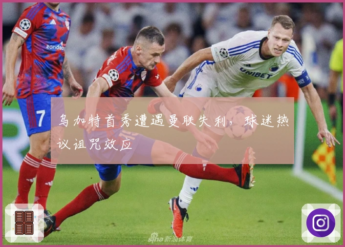 乌加特首秀遭遇曼联失利，球迷热议诅咒效应