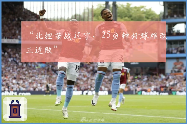 “北控苦战辽宁，25分钟好球难改三连败”