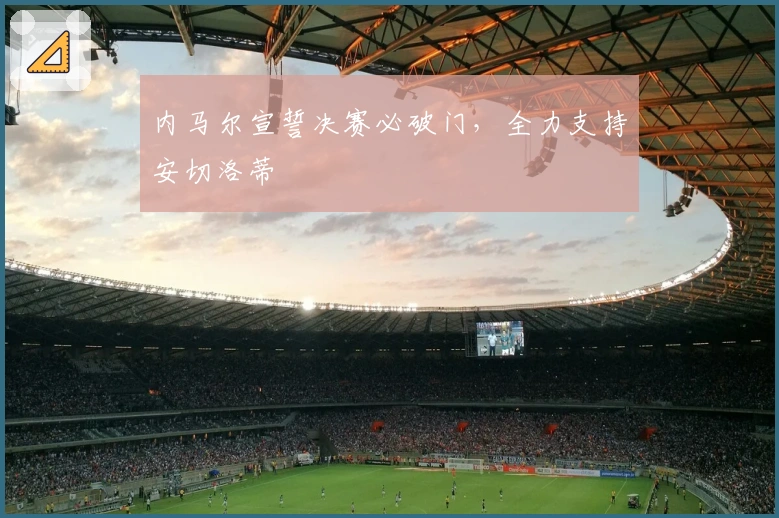 内马尔宣誓决赛必破门，全力支持安切洛蒂