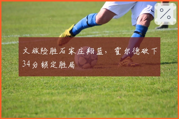 文旅险胜石家庄翔蓝，霍尔德砍下34分锁定胜局