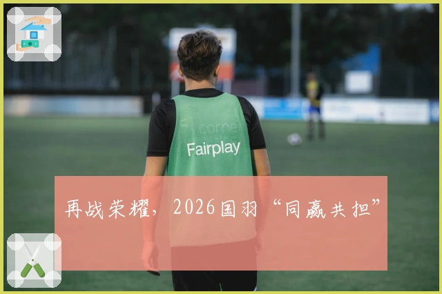 再战荣耀，2026国羽“同赢共担”