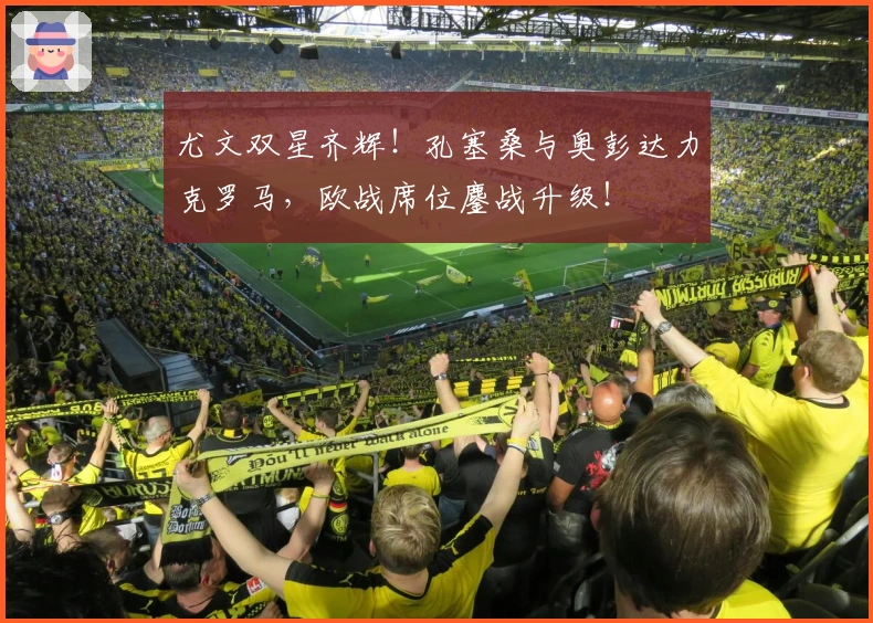 尤文双星齐辉！孔塞桑与奥彭达力克罗马，欧战席位鏖战升级！