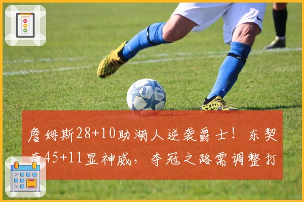 詹姆斯28+10助湖人逆袭爵士！东契奇45+11显神威，夺冠之路需调整打法