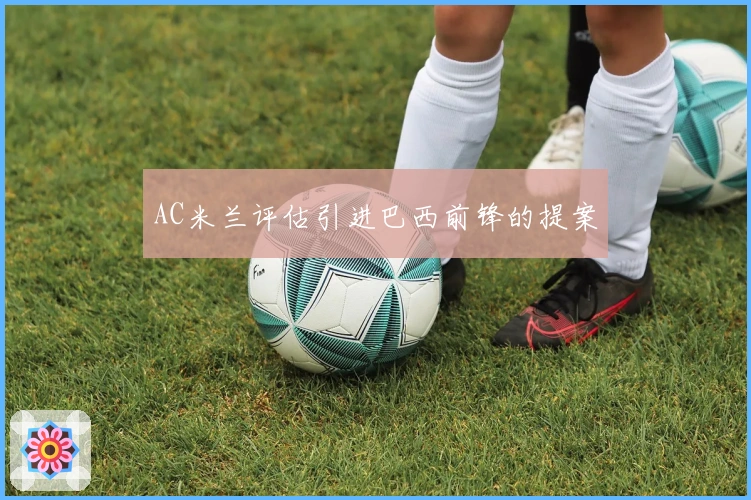 AC米兰评估引进巴西前锋的提案