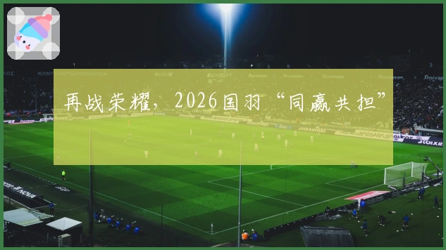 再战荣耀，2026国羽“同赢共担”